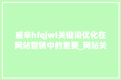 威辛hfqjwl关键词优化在网站营销中的重要_网站关键词优化威辛hfqjwl