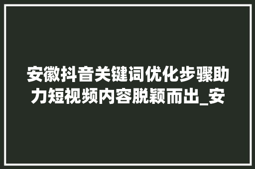 安徽抖音关键词优化步骤助力短视频内容脱颖而出_安徽抖音关键词优化方法