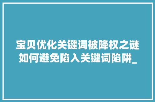 宝贝优化关键词被降权之谜如何避免陷入关键词陷阱_宝贝优化关键词被降权