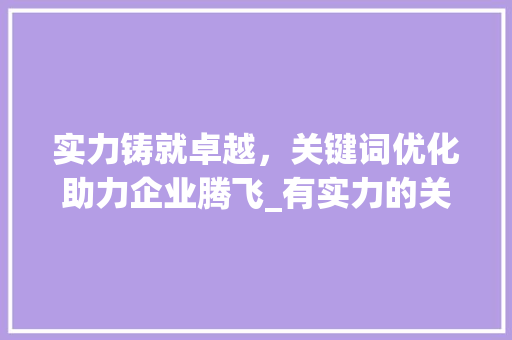 实力铸就卓越，关键词优化助力企业腾飞_有实力的关键词优化公司