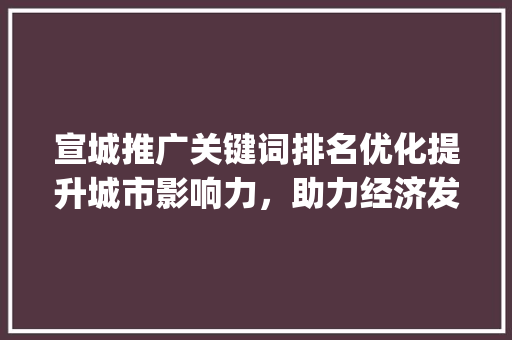 宣城推广关键词排名优化提升城市影响力，助力经济发展_宣城推广关键词排名优化