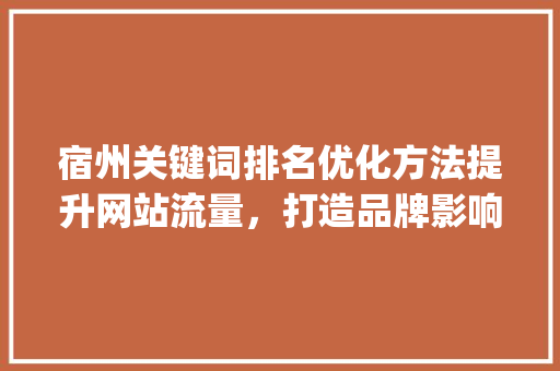 宿州关键词排名优化方法提升网站流量，打造品牌影响力_宿州关键词排名优化方法