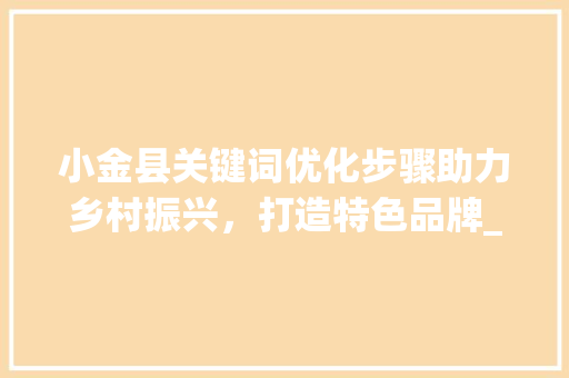 小金县关键词优化步骤助力乡村振兴，打造特色品牌_小金县如何优化关键词