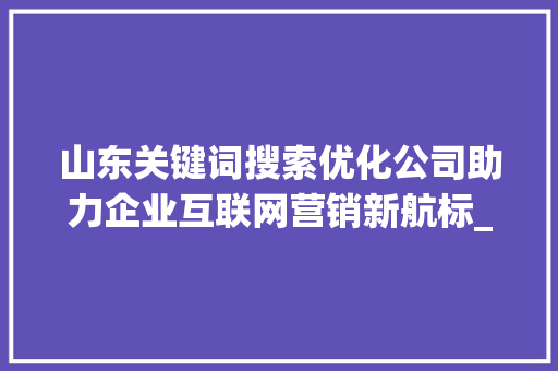 山东关键词搜索优化公司助力企业互联网营销新航标_山东关键词搜索优化公司