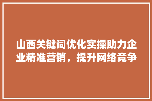 山西关键词优化实操助力企业精准营销，提升网络竞争力_山西关键词优化实操