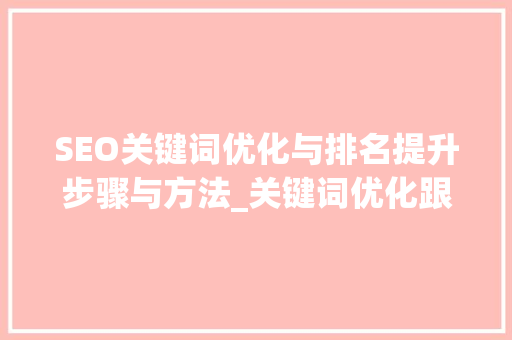 SEO关键词优化与排名提升步骤与方法_关键词优化跟排名