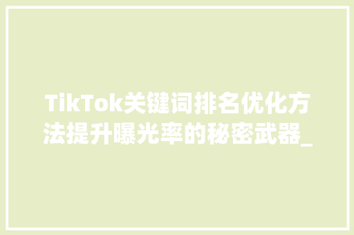 TikTok关键词排名优化方法提升曝光率的秘密武器_tiktok关键词排名优化