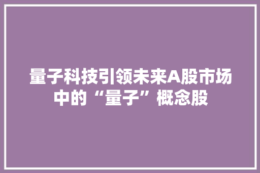 量子科技引领未来A股市场中的“量子”概念股