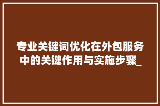 专业关键词优化在外包服务中的关键作用与实施步骤_专业关键词优化外包