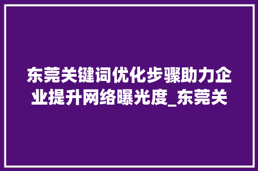 东莞关键词优化步骤助力企业提升网络曝光度_东莞关键词优化方法