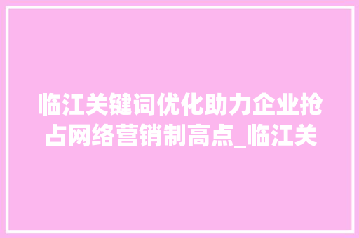 临江关键词优化助力企业抢占网络营销制高点_临江关键词优化公司