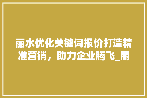 丽水优化关键词报价打造精准营销，助力企业腾飞_丽水优化关键词报价