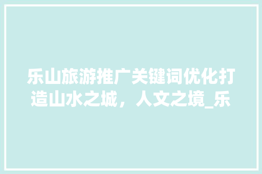 乐山旅游推广关键词优化打造山水之城，人文之境_乐山推广优化关键词