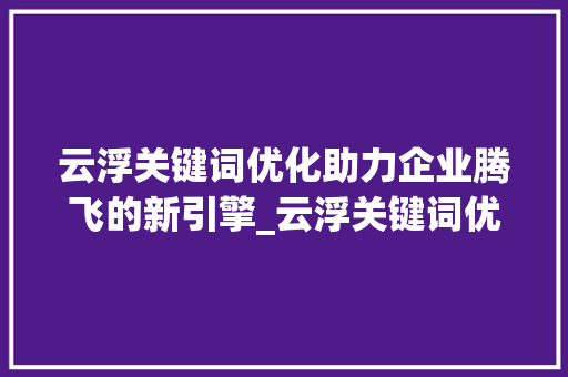云浮关键词优化助力企业腾飞的新引擎_云浮关键词优化优势