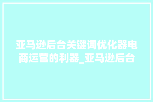 亚马逊后台关键词优化器电商运营的利器_亚马逊后台关键词优化器