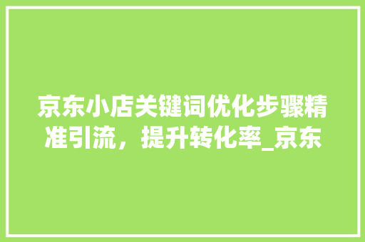 京东小店关键词优化步骤精准引流，提升转化率_京东小店如何优化关键词