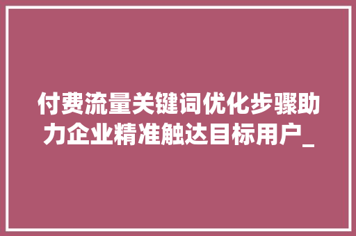 付费流量关键词优化步骤助力企业精准触达目标用户_付费流量关键词优化思路