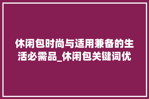 休闲包时尚与适用兼备的生活必需品_休闲包关键词优化