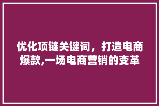 优化项链关键词，打造电商爆款,一场电商营销的变革之旅_项链关键词优化方法策划
