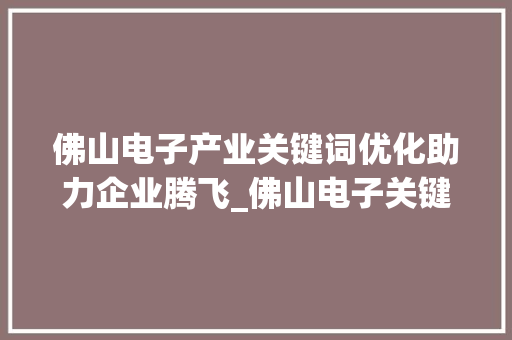 佛山电子产业关键词优化助力企业腾飞_佛山电子关键词优化查询