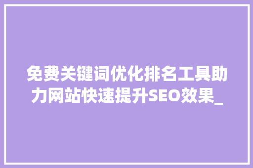 免费关键词优化排名工具助力网站快速提升SEO效果_免费关键词优化排名工具
