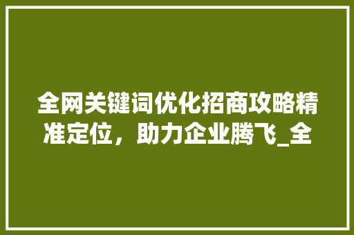 全网关键词优化招商攻略精准定位，助力企业腾飞_全网关键词优化招商