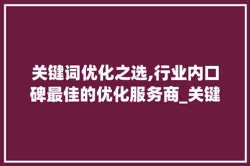 关键词优化之选,行业内口碑最佳的优化服务商_关键词做优化哪家好  第1张