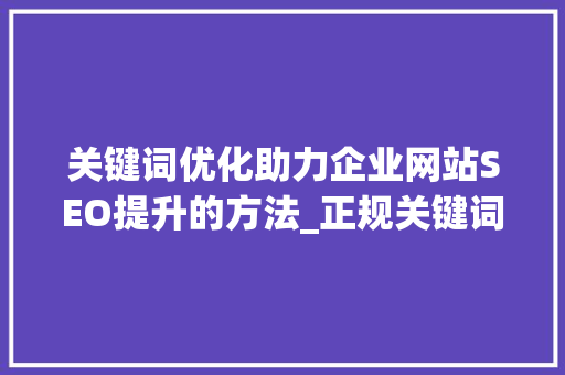 关键词优化助力企业网站SEO提升的方法_正规关键词优化咨询