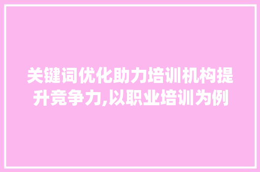 关键词优化助力培训机构提升竞争力,以职业培训为例_产品关键词优化培训机构