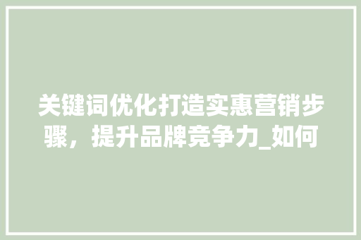 关键词优化打造实惠营销步骤，提升品牌竞争力_如何关键词优化最实惠