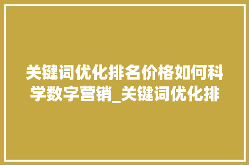 关键词优化排名价格如何科学数字营销_关键词优化排名价格多少