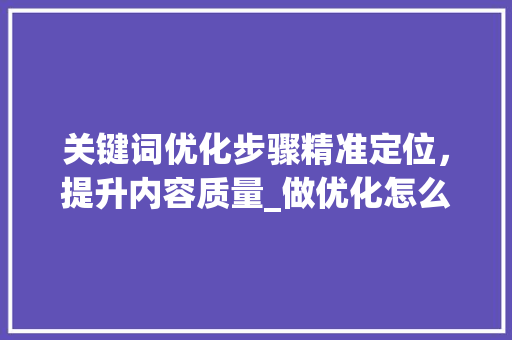 关键词优化步骤精准定位，提升内容质量_做优化怎么选关键词