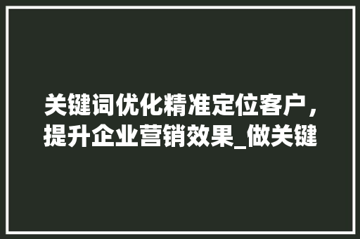 关键词优化精准定位客户，提升企业营销效果_做关键词优化找客户