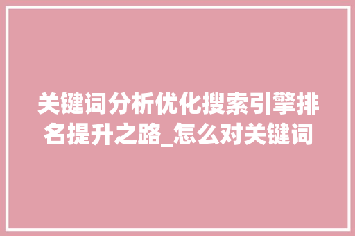 关键词分析优化搜索引擎排名提升之路_怎么对关键词分析优化
