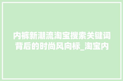 内裤新潮流淘宝搜索关键词背后的时尚风向标_淘宝内裤搜索关键词优化