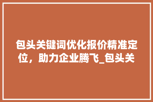 包头关键词优化报价精准定位，助力企业腾飞_包头关键词优化报价