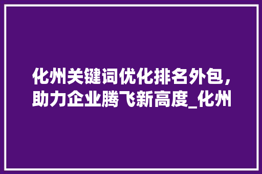化州关键词优化排名外包，助力企业腾飞新高度_化州关键词优化排名外包