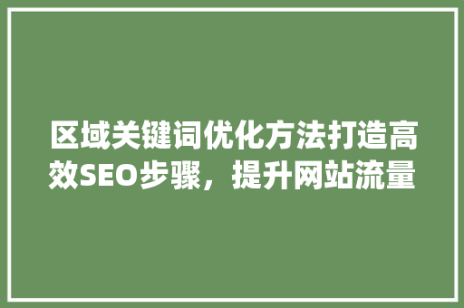 区域关键词优化方法打造高效SEO步骤，提升网站流量与转化_区域关键词优化的方法