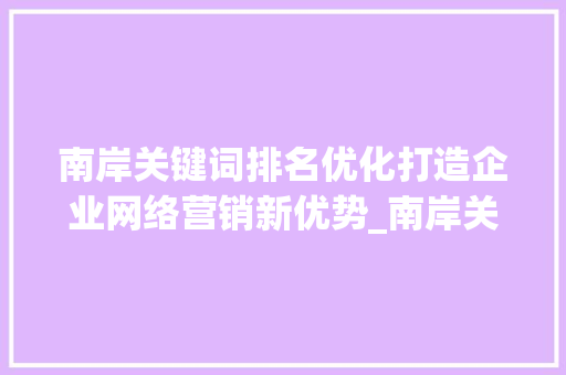 南岸关键词排名优化打造企业网络营销新优势_南岸关键词排名优化