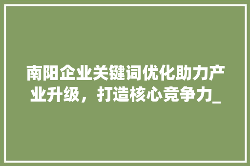 南阳企业关键词优化助力产业升级，打造核心竞争力_南阳企业关键词优化