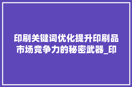 印刷关键词优化提升印刷品市场竞争力的秘密武器_印刷关键词优化优势