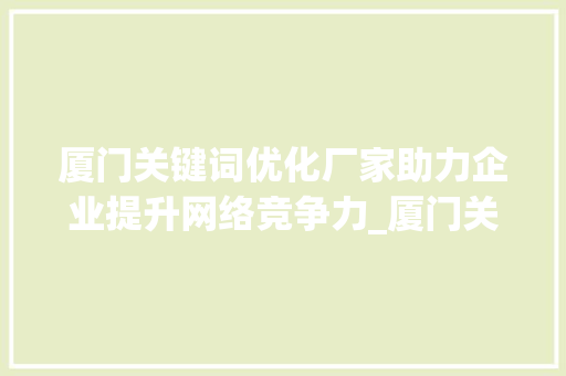 厦门关键词优化厂家助力企业提升网络竞争力_厦门关键词优化厂家