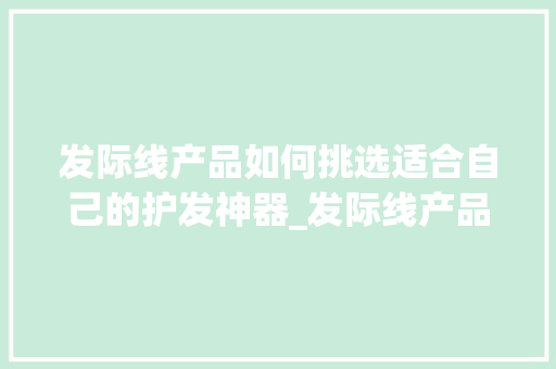 发际线产品如何挑选适合自己的护发神器_发际线产品关键词优化
