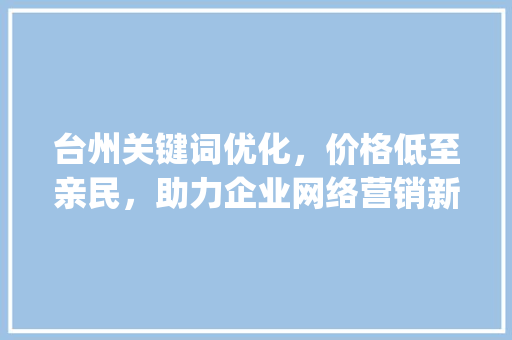 台州关键词优化，价格低至亲民，助力企业网络营销新篇章_台州关键词优化价格低
