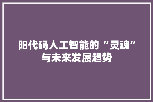 阳代码人工智能的“灵魂”与未来发展趋势