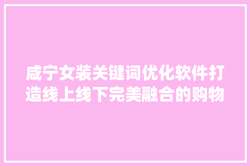 咸宁女装关键词优化软件打造线上线下完美融合的购物体验_咸宁女装关键词优化软件