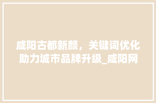 咸阳古都新颜，关键词优化助力城市品牌升级_咸阳网站关键词优化