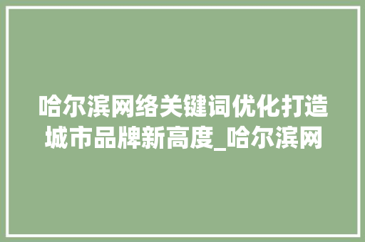 哈尔滨网络关键词优化打造城市品牌新高度_哈尔滨网络关键词优化