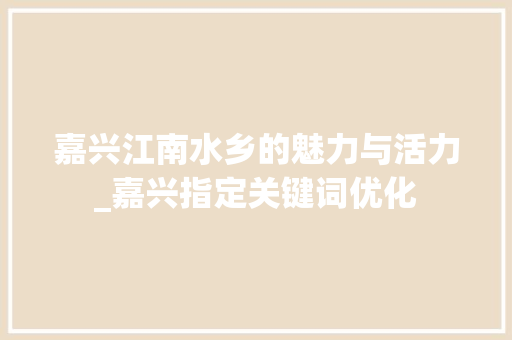 嘉兴江南水乡的魅力与活力_嘉兴指定关键词优化