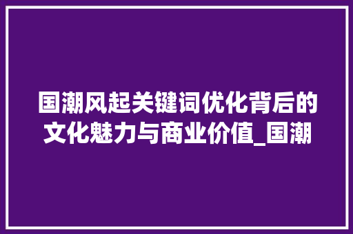 国潮风起关键词优化背后的文化魅力与商业价值_国潮品牌关键词优化